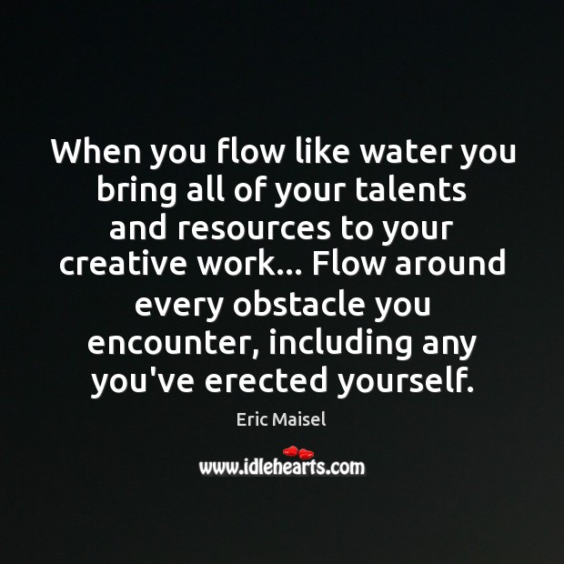When you flow like water you bring all of your talents and Eric Maisel Picture Quote