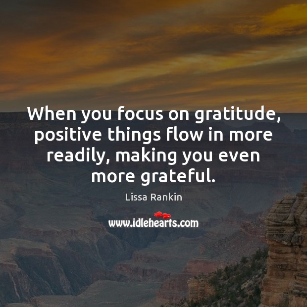 When you focus on gratitude, positive things flow in more readily, making Image