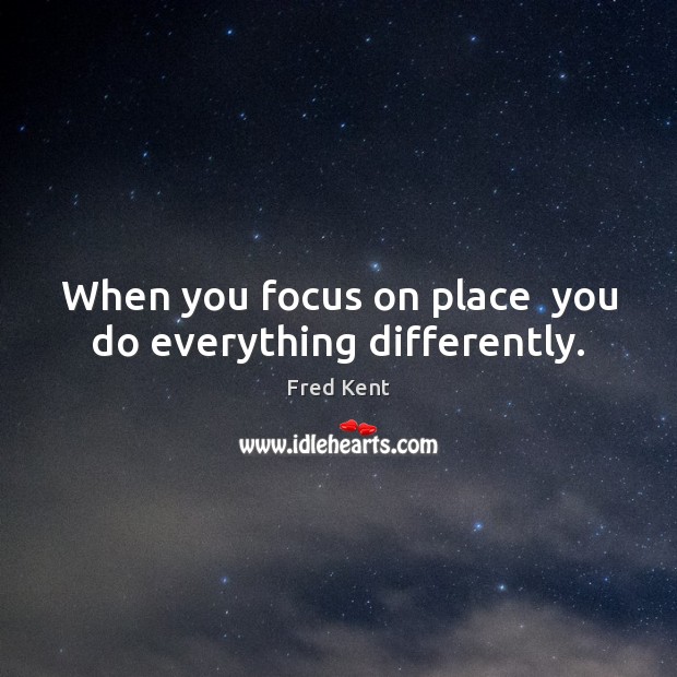 When you focus on place  you do everything differently. Fred Kent Picture Quote