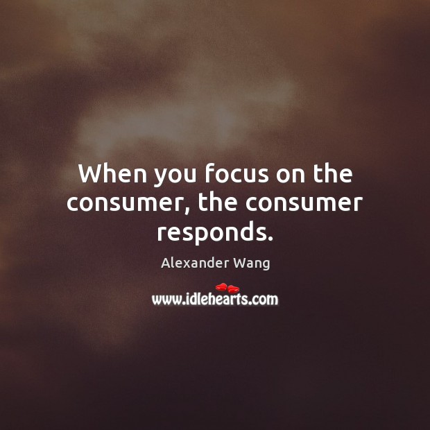 When you focus on the consumer, the consumer responds. Alexander Wang Picture Quote