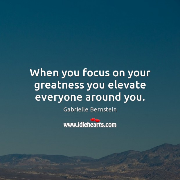 When you focus on your greatness you elevate everyone around you. Gabrielle Bernstein Picture Quote