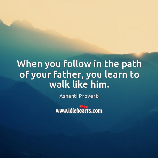 When you follow in the path of your father, you learn to walk like him. Image