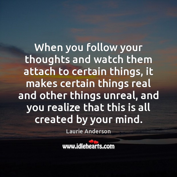 When you follow your thoughts and watch them attach to certain things, Laurie Anderson Picture Quote