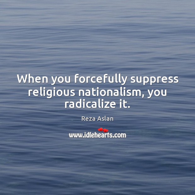 When you forcefully suppress religious nationalism, you radicalize it. Reza Aslan Picture Quote