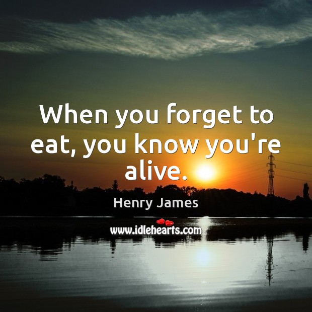 When you forget to eat, you know you’re alive. Henry James Picture Quote
