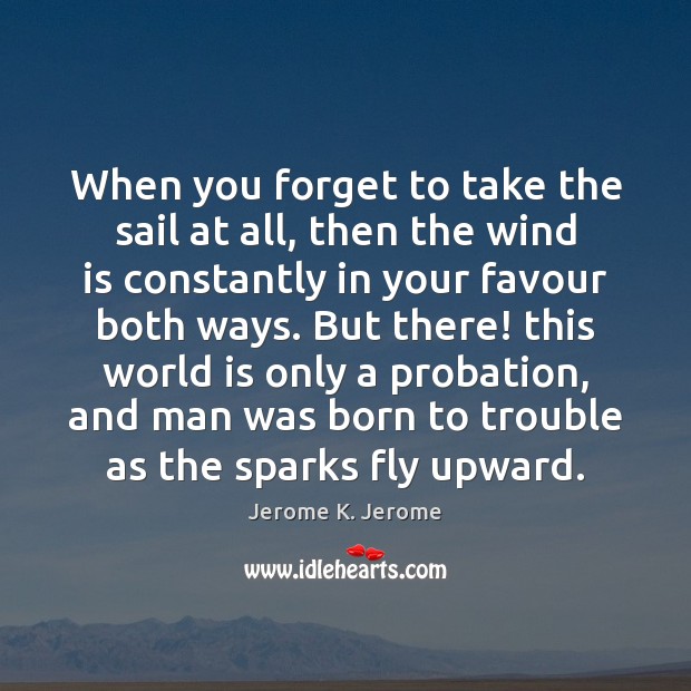 When you forget to take the sail at all, then the wind Jerome K. Jerome Picture Quote
