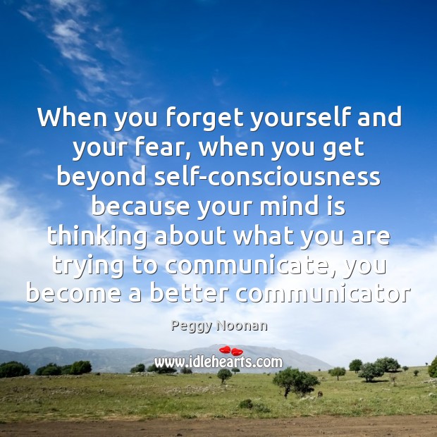When you forget yourself and your fear, when you get beyond self-consciousness Peggy Noonan Picture Quote
