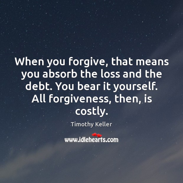 When you forgive, that means you absorb the loss and the debt. Timothy Keller Picture Quote