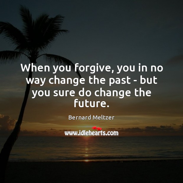 When you forgive, you in no way change the past – but you sure do change the future. Bernard Meltzer Picture Quote
