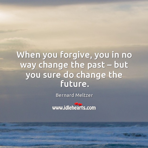 When you forgive, you in no way change the past – but you sure do change the future. Bernard Meltzer Picture Quote