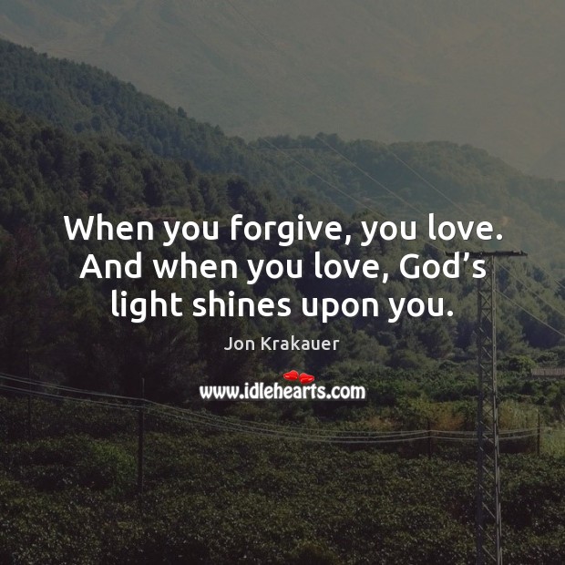 When you forgive, you love. And when you love, God’s light shines upon you. Jon Krakauer Picture Quote