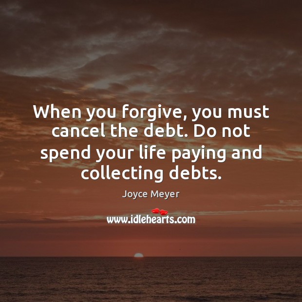 When you forgive, you must cancel the debt. Do not spend your Joyce Meyer Picture Quote
