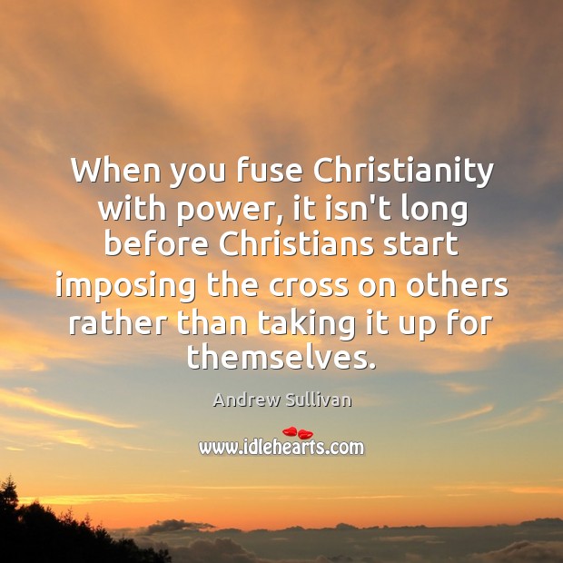 When you fuse Christianity with power, it isn’t long before Christians start Andrew Sullivan Picture Quote
