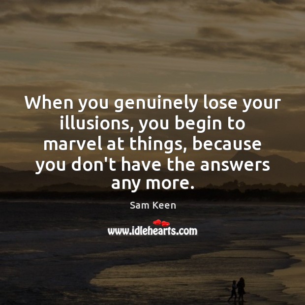 When you genuinely lose your illusions, you begin to marvel at things, Sam Keen Picture Quote