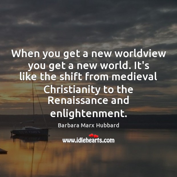 When you get a new worldview you get a new world. It’s Barbara Marx Hubbard Picture Quote