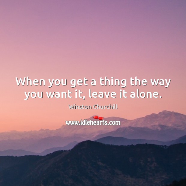 When you get a thing the way you want it, leave it alone. Winston Churchill Picture Quote