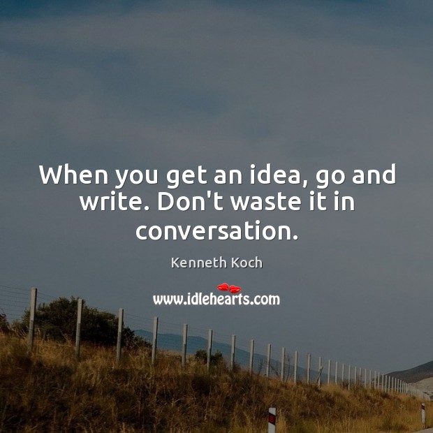 When you get an idea, go and write. Don’t waste it in conversation. Image