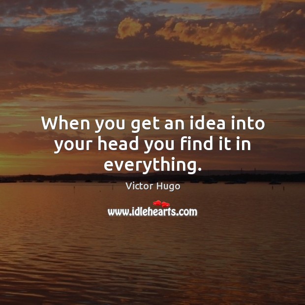 When you get an idea into your head you find it in everything. Victor Hugo Picture Quote