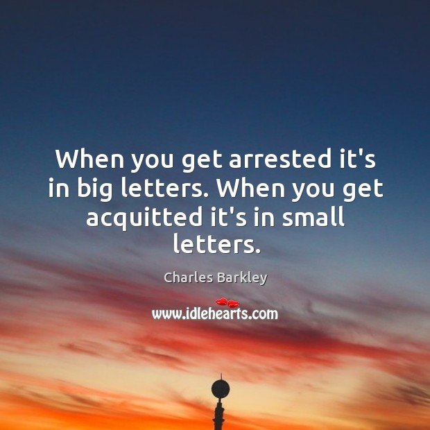 When you get arrested it’s in big letters. When you get acquitted it’s in small letters. Charles Barkley Picture Quote