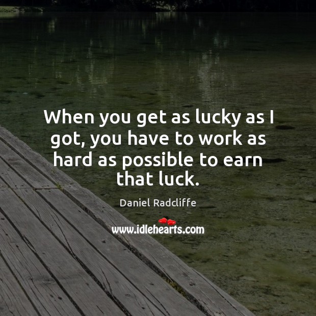 When you get as lucky as I got, you have to work as hard as possible to earn that luck. Image