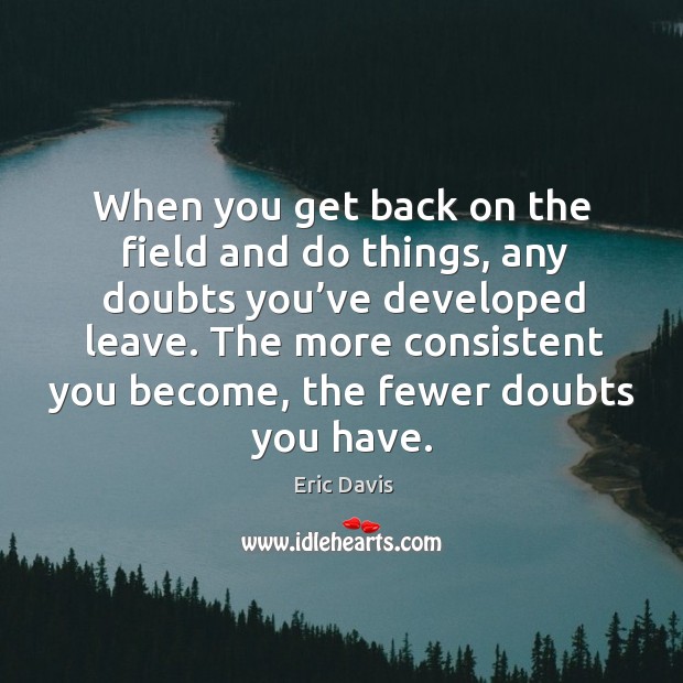 When you get back on the field and do things, any doubts you’ve developed leave. Eric Davis Picture Quote