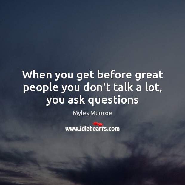 When you get before great people you don’t talk a lot, you ask questions Myles Munroe Picture Quote
