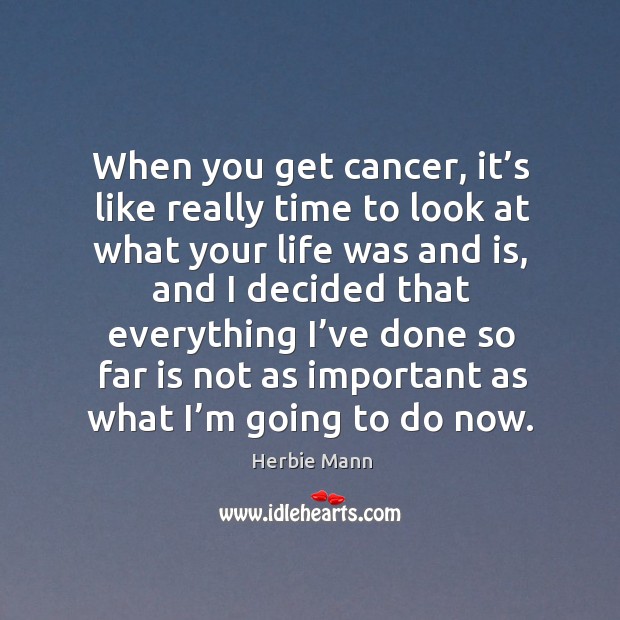 When you get cancer, it’s like really time to look at what your life was and is Image