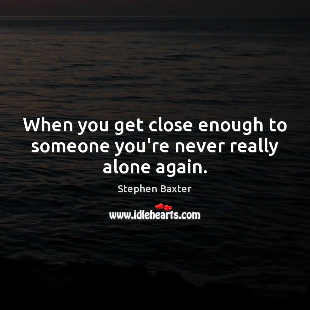 When you get close enough to someone you’re never really alone again. Stephen Baxter Picture Quote