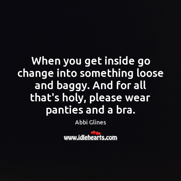 When you get inside go change into something loose and baggy. And Abbi Glines Picture Quote