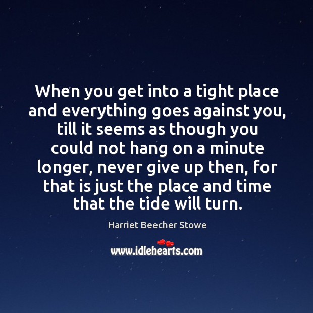When you get into a tight place and everything goes against you. Harriet Beecher Stowe Picture Quote
