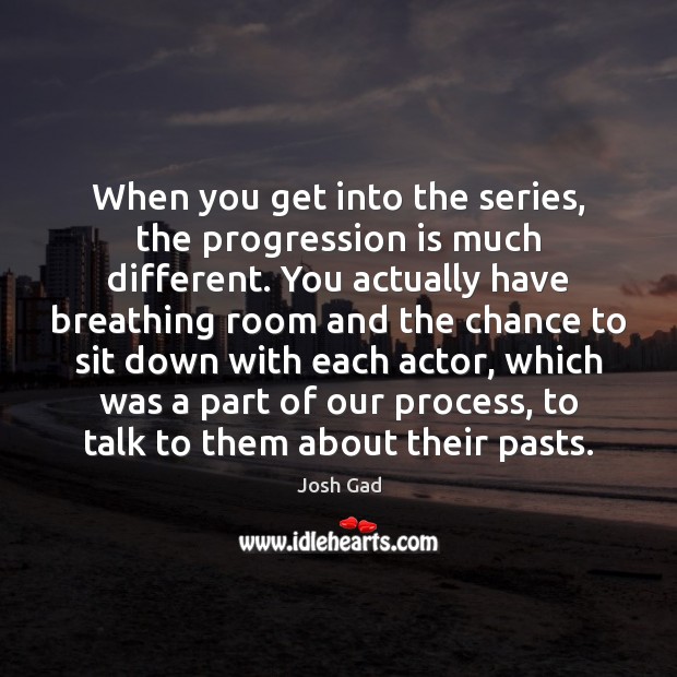 When you get into the series, the progression is much different. You Josh Gad Picture Quote
