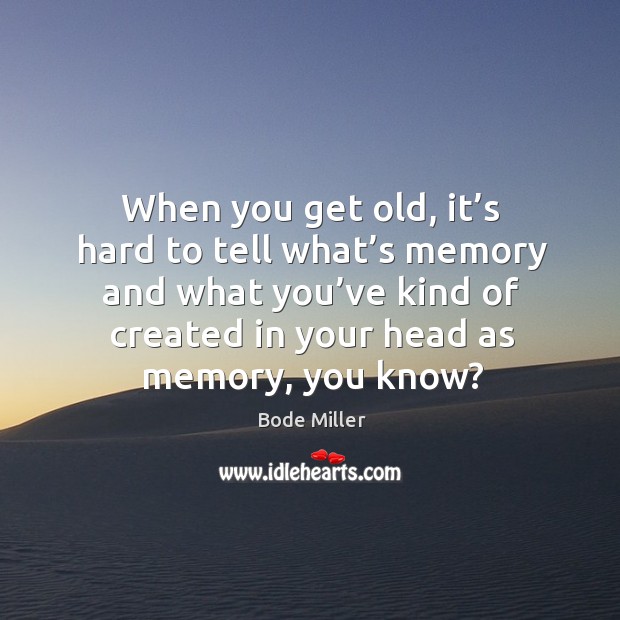 When you get old, it’s hard to tell what’s memory and what you’ve kind of created in your head as memory, you know? Image