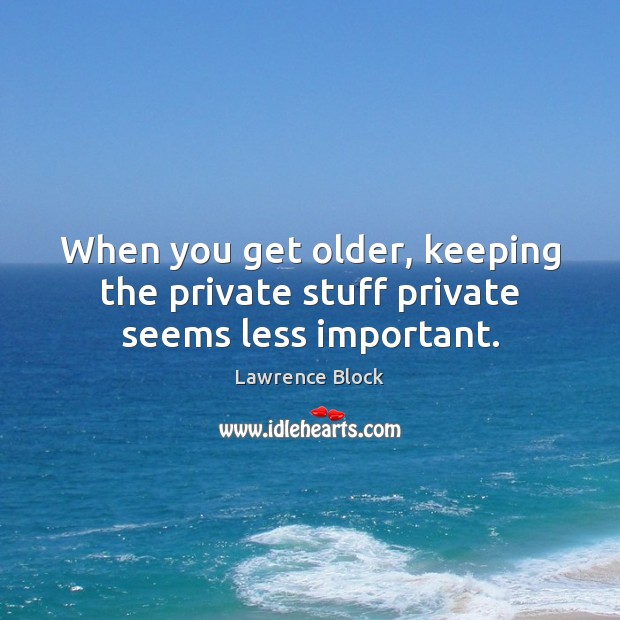 When you get older, keeping the private stuff private seems less important. Lawrence Block Picture Quote