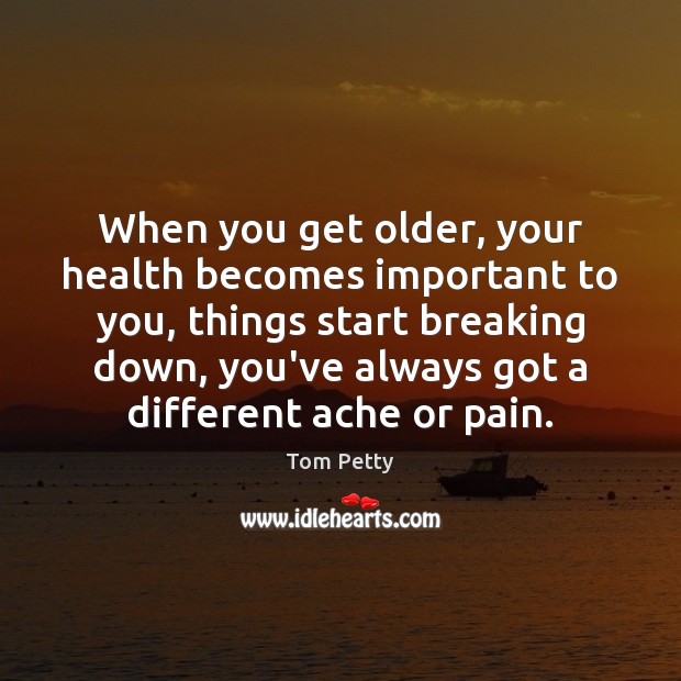 When you get older, your health becomes important to you, things start Tom Petty Picture Quote