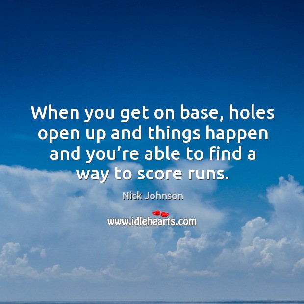 When you get on base, holes open up and things happen and you’re able to find a way to score runs. Nick Johnson Picture Quote