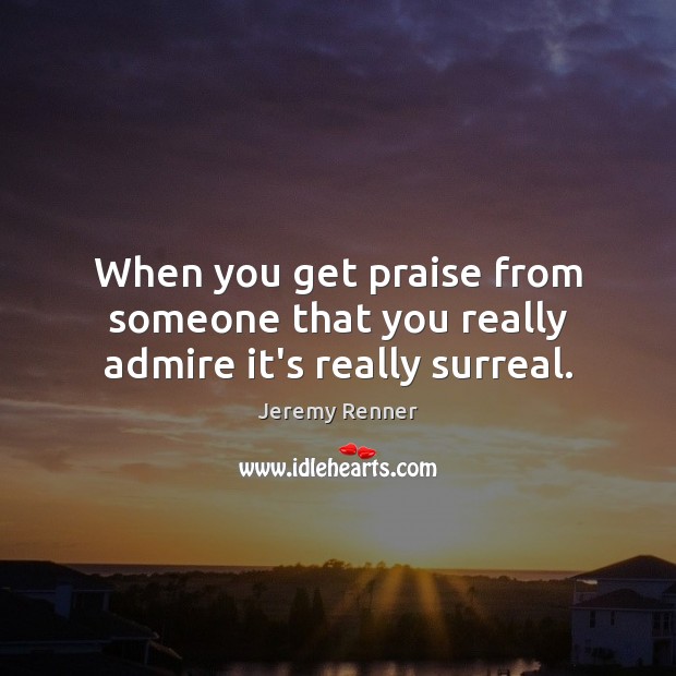 When you get praise from someone that you really admire it’s really surreal. Jeremy Renner Picture Quote