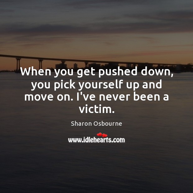 When you get pushed down, you pick yourself up and move on. I’ve never been a victim. Sharon Osbourne Picture Quote