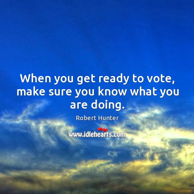 When you get ready to vote, make sure you know what you are doing. Robert Hunter Picture Quote