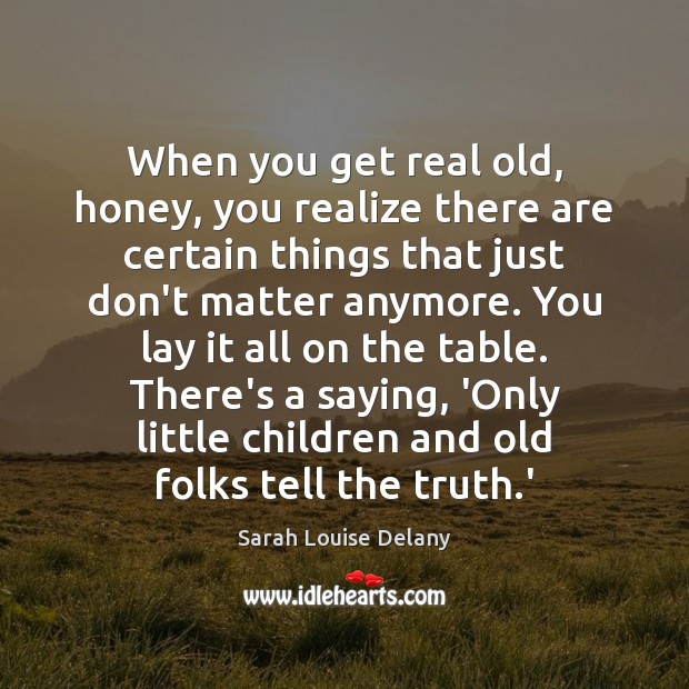 When you get real old, honey, you realize there are certain things Sarah Louise Delany Picture Quote