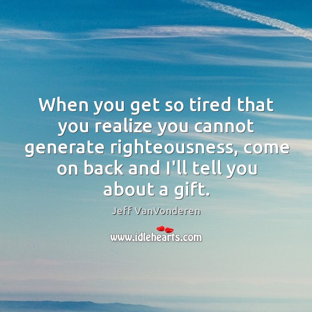 When you get so tired that you realize you cannot generate righteousness, Jeff VanVonderen Picture Quote