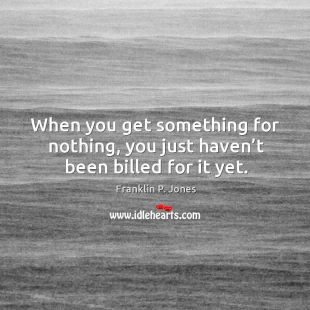 When you get something for nothing, you just haven’t been billed for it yet. Franklin P. Jones Picture Quote