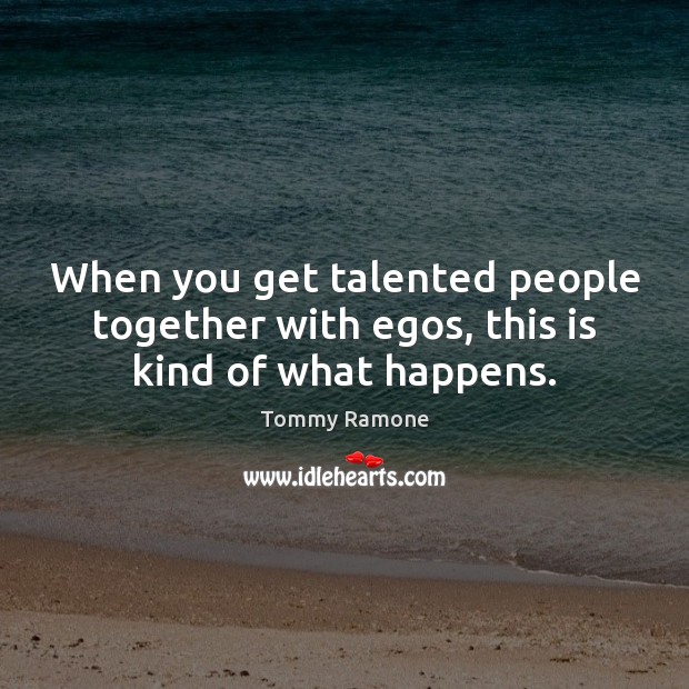 When you get talented people together with egos, this is kind of what happens. Tommy Ramone Picture Quote