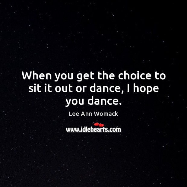 When you get the choice to sit it out or dance, I hope you dance. Lee Ann Womack Picture Quote