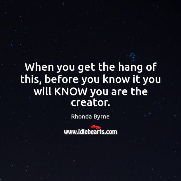 When you get the hang of this, before you know it you will KNOW you are the creator. Rhonda Byrne Picture Quote
