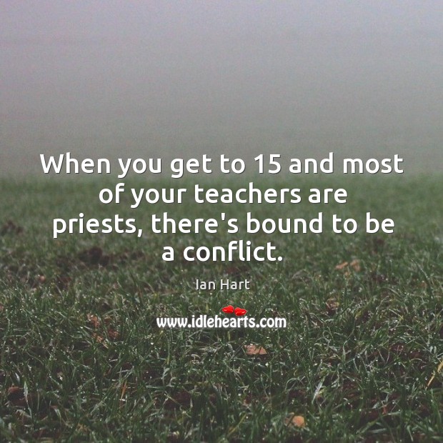 When you get to 15 and most of your teachers are priests, there’s bound to be a conflict. Ian Hart Picture Quote