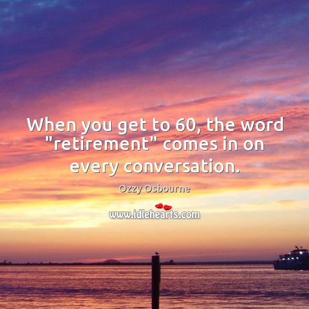 When you get to 60, the word “retirement” comes in on every conversation. Ozzy Osbourne Picture Quote