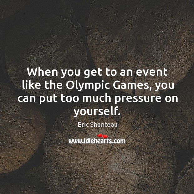 When you get to an event like the olympic games, you can put too much pressure on yourself. Eric Shanteau Picture Quote