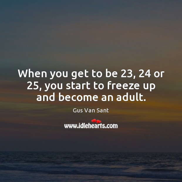 When you get to be 23, 24 or 25, you start to freeze up and become an adult. Gus Van Sant Picture Quote