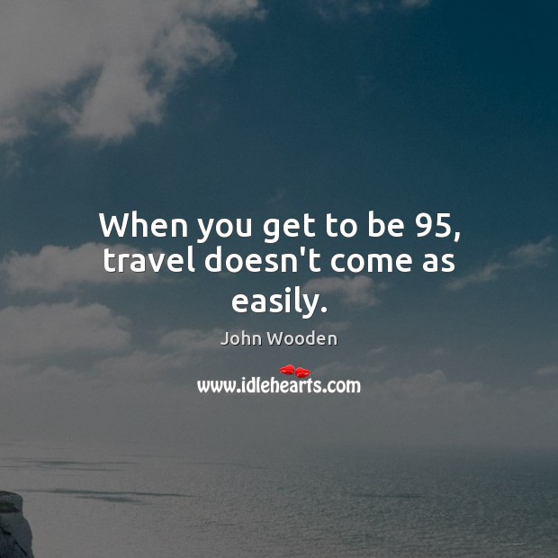 When you get to be 95, travel doesn’t come as easily. Image