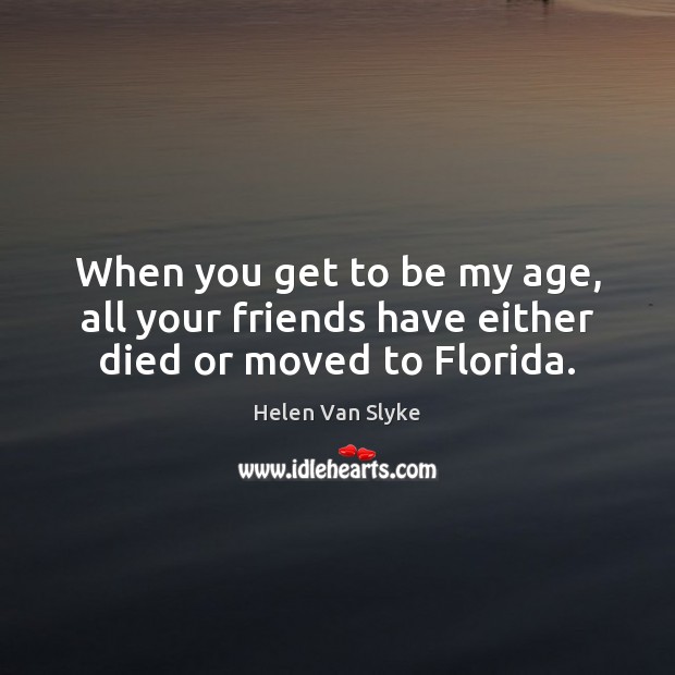 When you get to be my age, all your friends have either died or moved to Florida. Helen Van Slyke Picture Quote